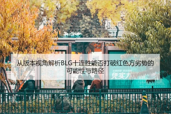 从版本视角解析BLG十连胜能否打破红色方劣势的可能性与路径