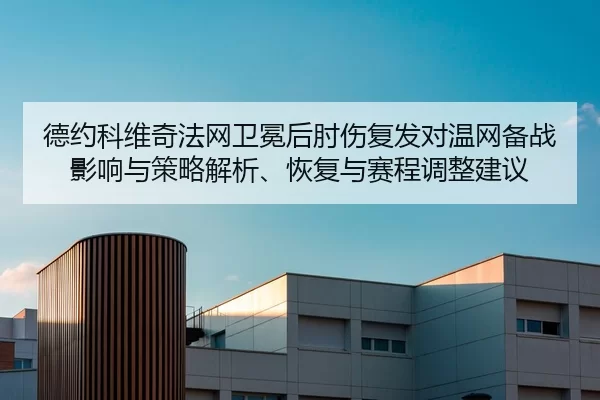 德约科维奇法网卫冕后肘伤复发对温网备战影响与策略解析、恢复与赛程调整建议