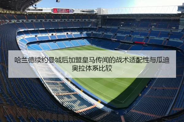 哈兰德续约曼城后加盟皇马传闻的战术适配性与瓜迪奥拉体系比较