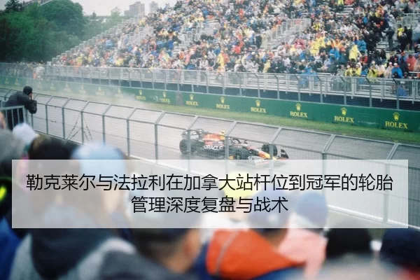 勒克莱尔与法拉利在加拿大站杆位到冠军的轮胎管理深度复盘与战术