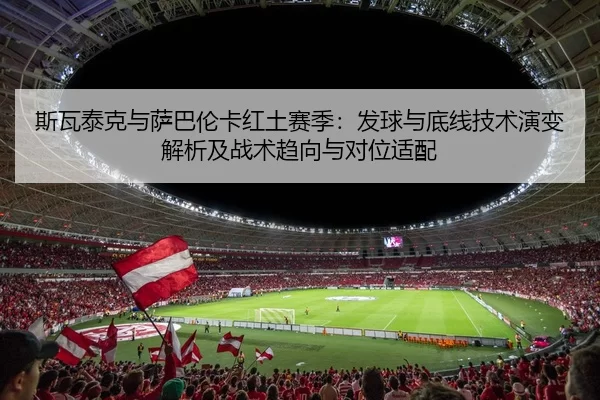 斯瓦泰克与萨巴伦卡红土赛季：发球与底线技术演变解析及战术趋向与对位适配