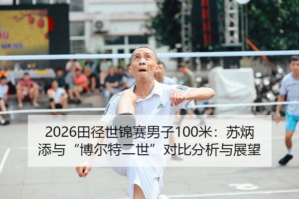 2026田径世锦赛男子100米：苏炳添与“博尔特二世”对比分析与展望
