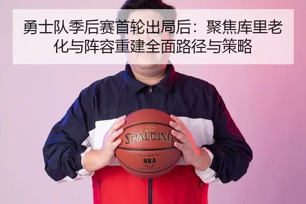 勇士队季后赛首轮出局后：聚焦库里老化与阵容重建全面路径与策略