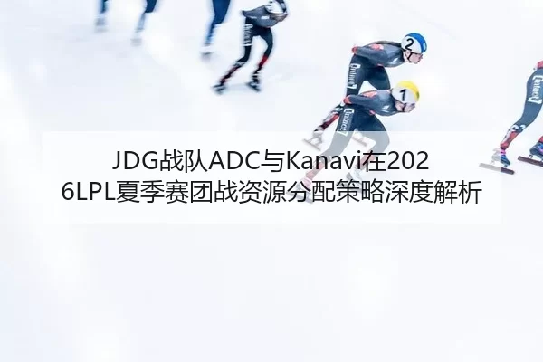 JDG战队ADC与Kanavi在2026LPL夏季赛团战资源分配策略深度解析