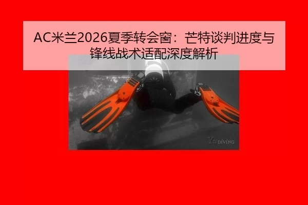 AC米兰2026夏季转会窗：芒特谈判进度与锋线战术适配深度解析