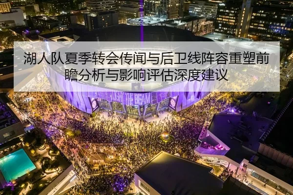 湖人队夏季转会传闻与后卫线阵容重塑前瞻分析与影响评估深度建议