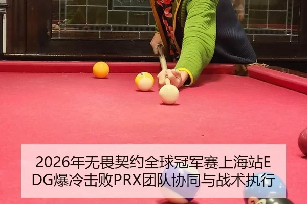 2026年无畏契约全球冠军赛上海站EDG爆冷击败PRX团队协同与战术执行