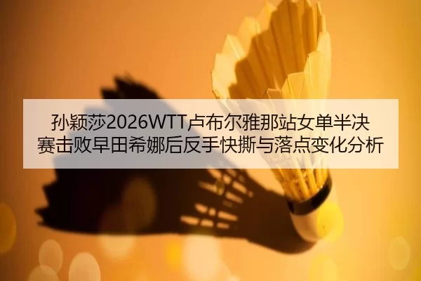 孙颖莎2026WTT卢布尔雅那站女单半决赛击败早田希娜后反手快撕与落点变化分析