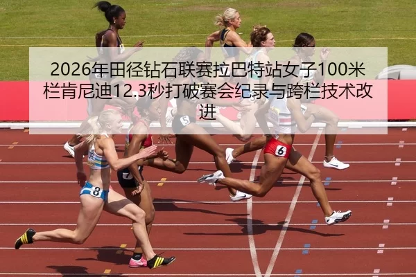 2026年田径钻石联赛拉巴特站女子100米栏肯尼迪12.3秒打破赛会纪录与跨栏技术改进