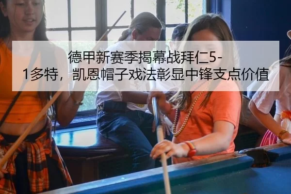 德甲新赛季揭幕战拜仁5-1多特，凯恩帽子戏法彰显中锋支点价值